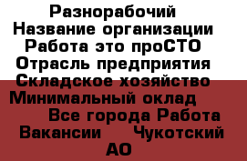 Разнорабочий › Название организации ­ Работа-это проСТО › Отрасль предприятия ­ Складское хозяйство › Минимальный оклад ­ 30 000 - Все города Работа » Вакансии   . Чукотский АО